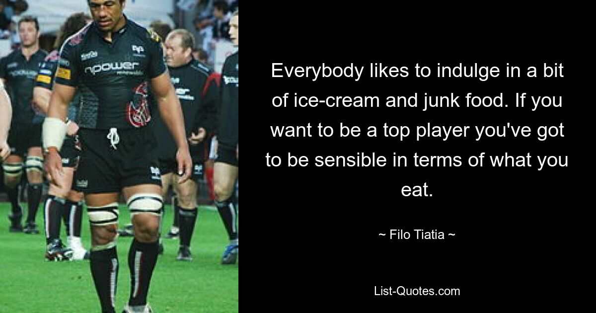 Everybody likes to indulge in a bit of ice-cream and junk food. If you want to be a top player you've got to be sensible in terms of what you eat. — © Filo Tiatia