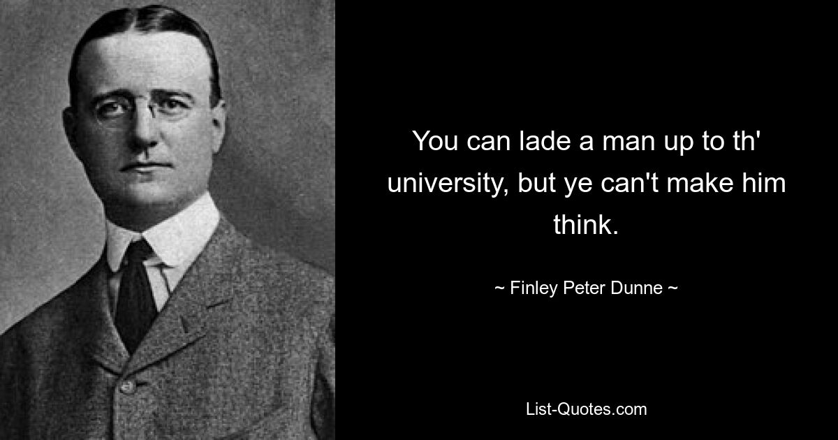 You can lade a man up to th' university, but ye can't make him think. — © Finley Peter Dunne