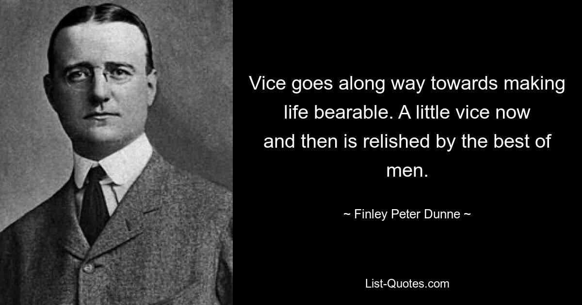 Vice goes along way towards making life bearable. A little vice now and then is relished by the best of men. — © Finley Peter Dunne