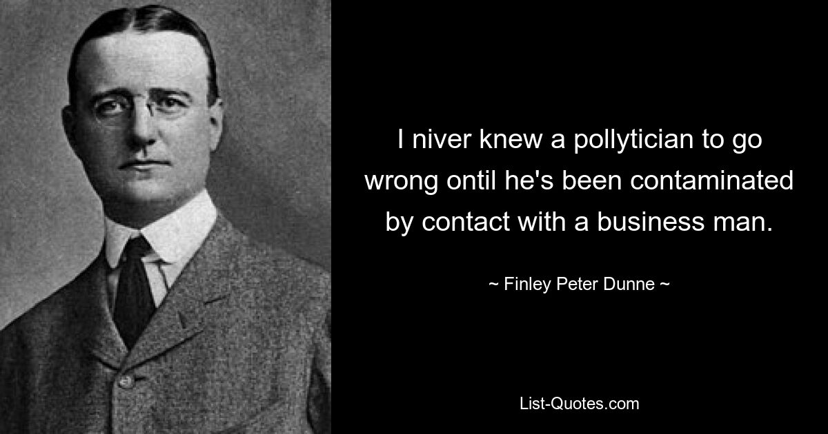 I niver knew a pollytician to go wrong ontil he's been contaminated by contact with a business man. — © Finley Peter Dunne