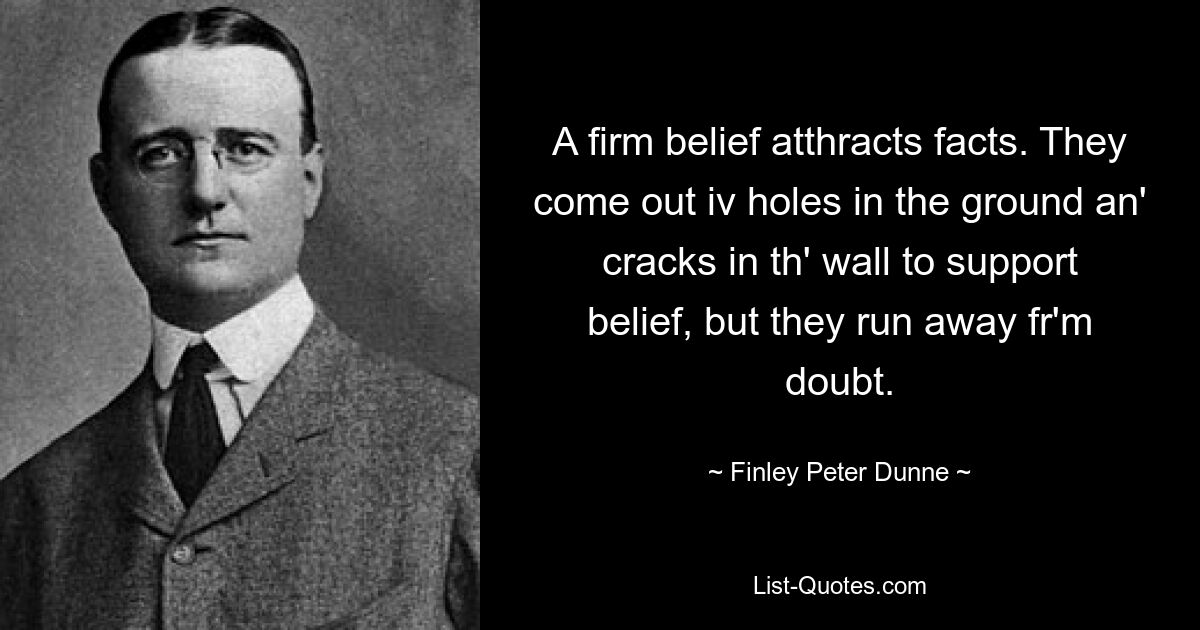 A firm belief atthracts facts. They come out iv holes in the ground an' cracks in th' wall to support belief, but they run away fr'm doubt. — © Finley Peter Dunne