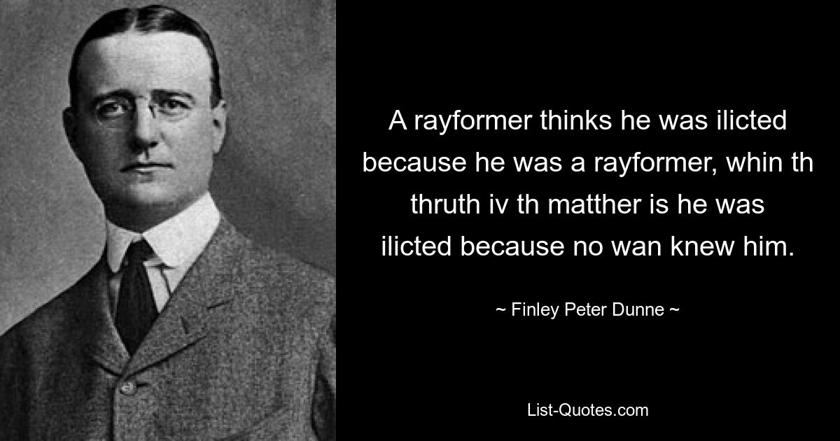 A rayformer thinks he was ilicted because he was a rayformer, whin th thruth iv th matther is he was ilicted because no wan knew him. — © Finley Peter Dunne