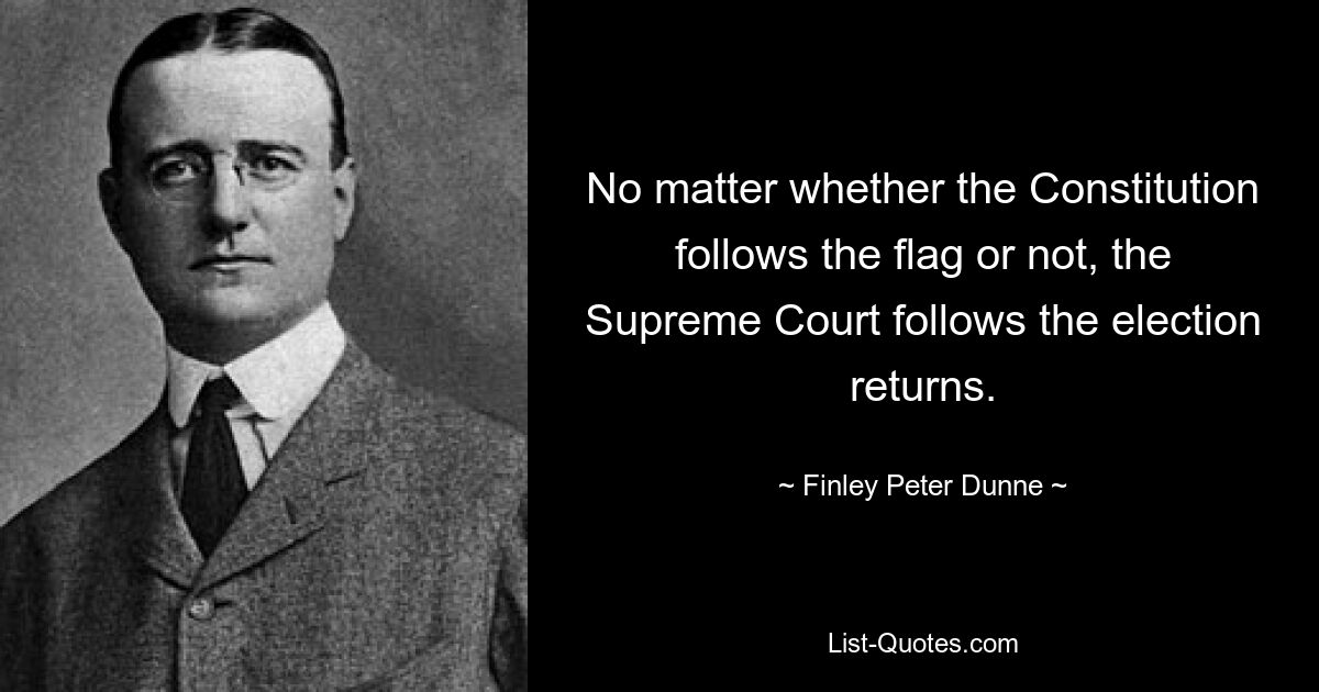 No matter whether the Constitution follows the flag or not, the Supreme Court follows the election returns. — © Finley Peter Dunne