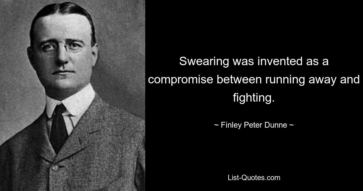 Swearing was invented as a compromise between running away and fighting. — © Finley Peter Dunne