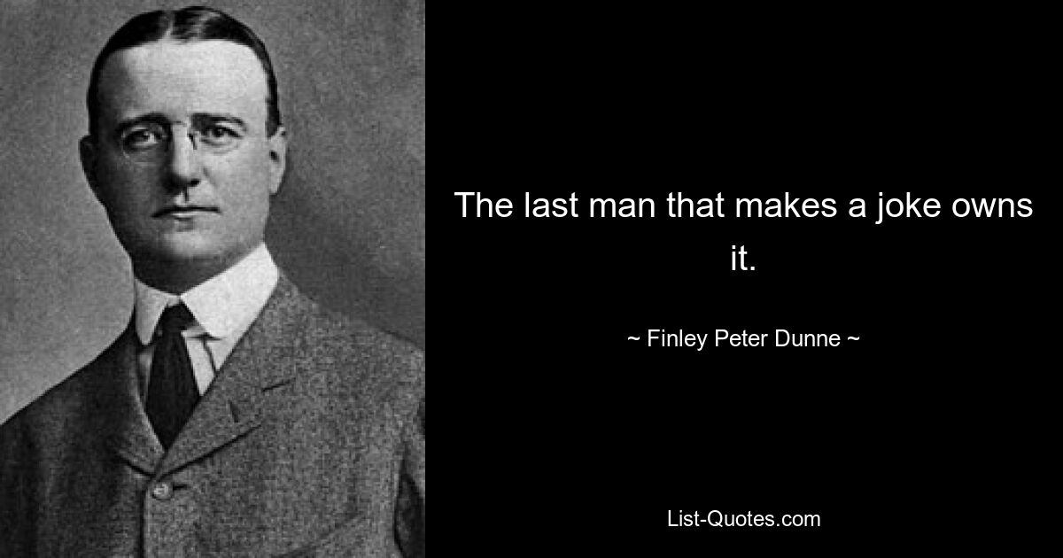 The last man that makes a joke owns it. — © Finley Peter Dunne