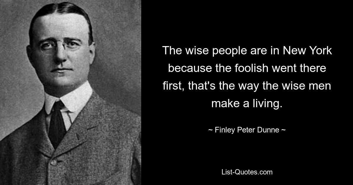 The wise people are in New York because the foolish went there first, that's the way the wise men make a living. — © Finley Peter Dunne