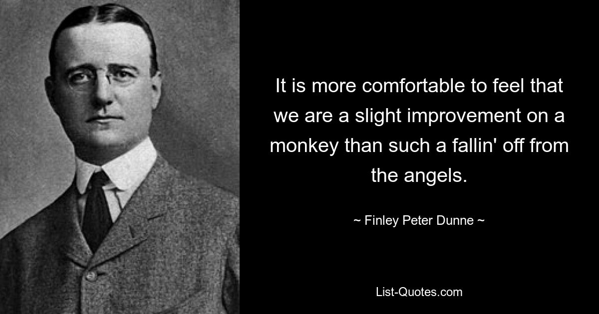 It is more comfortable to feel that we are a slight improvement on a monkey than such a fallin' off from the angels. — © Finley Peter Dunne