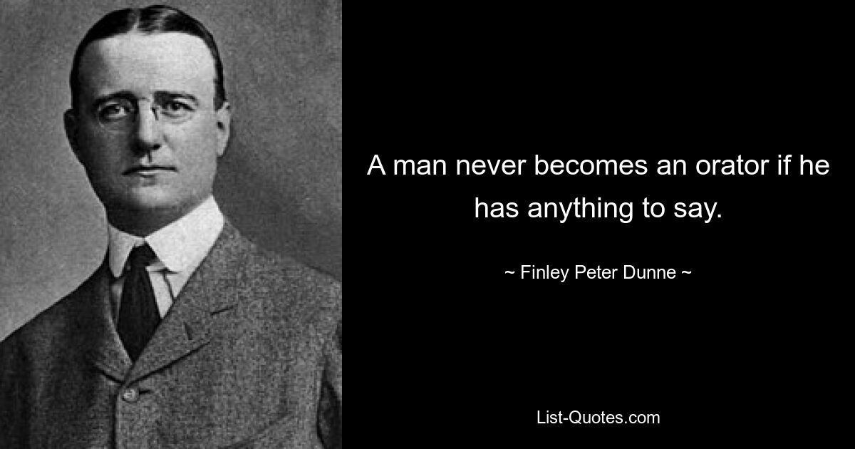 A man never becomes an orator if he has anything to say. — © Finley Peter Dunne