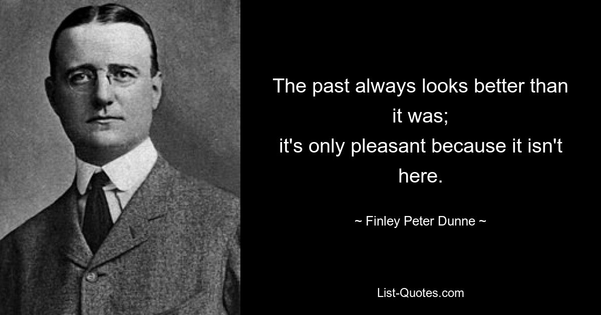 The past always looks better than it was;
it's only pleasant because it isn't here. — © Finley Peter Dunne