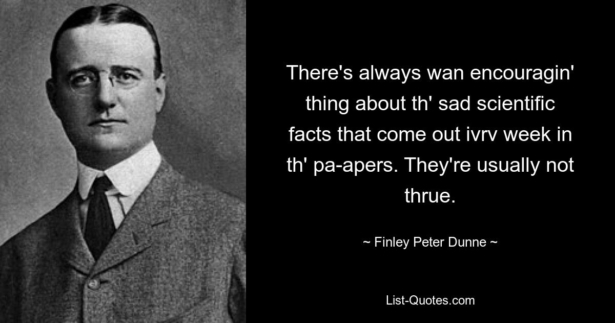 There's always wan encouragin' thing about th' sad scientific facts that come out ivrv week in th' pa-apers. They're usually not thrue. — © Finley Peter Dunne