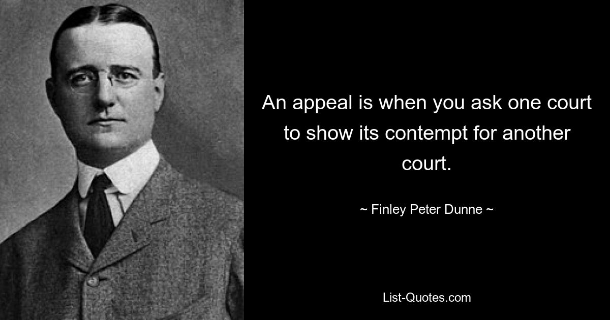 An appeal is when you ask one court to show its contempt for another court. — © Finley Peter Dunne