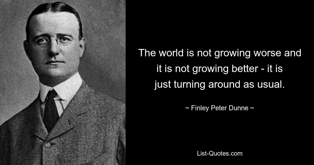 The world is not growing worse and it is not growing better - it is just turning around as usual. — © Finley Peter Dunne