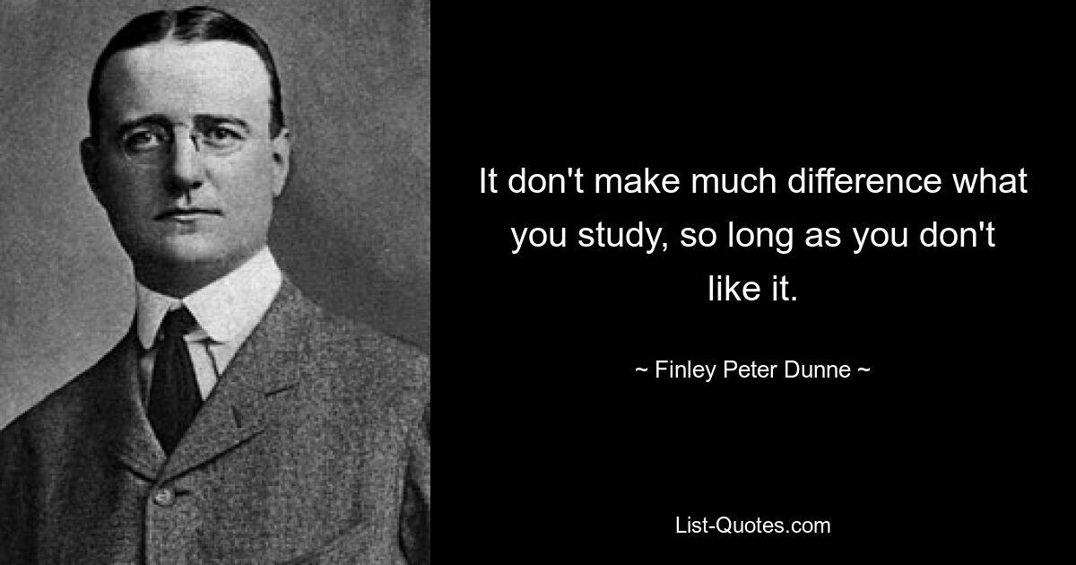 It don't make much difference what you study, so long as you don't like it. — © Finley Peter Dunne