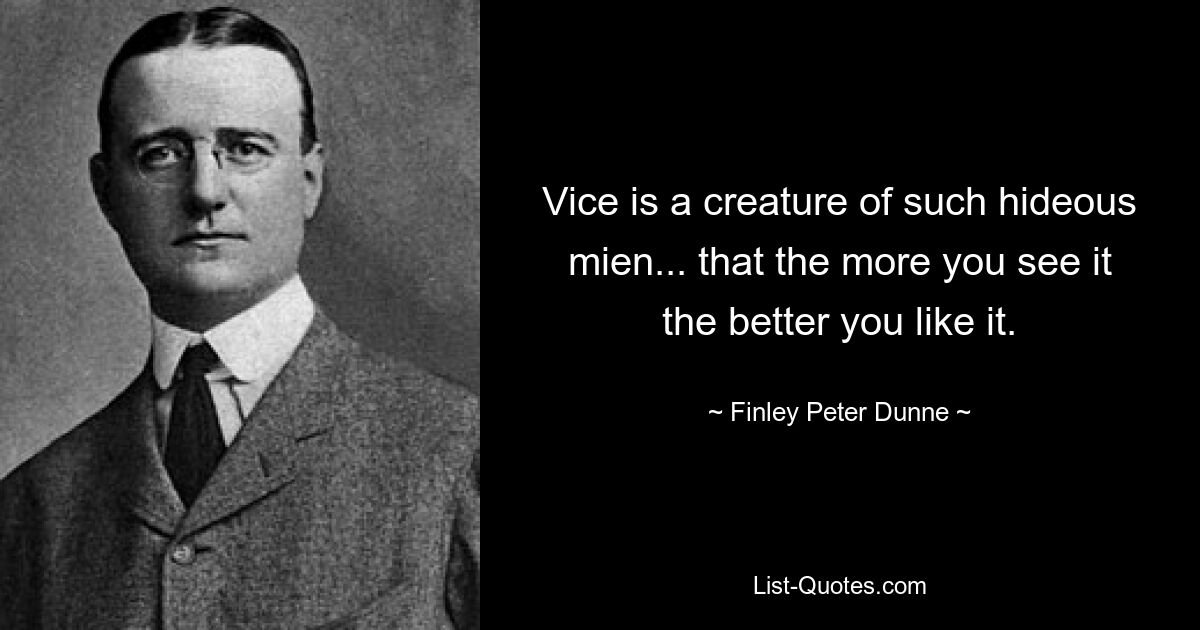 Vice is a creature of such hideous mien... that the more you see it the better you like it. — © Finley Peter Dunne