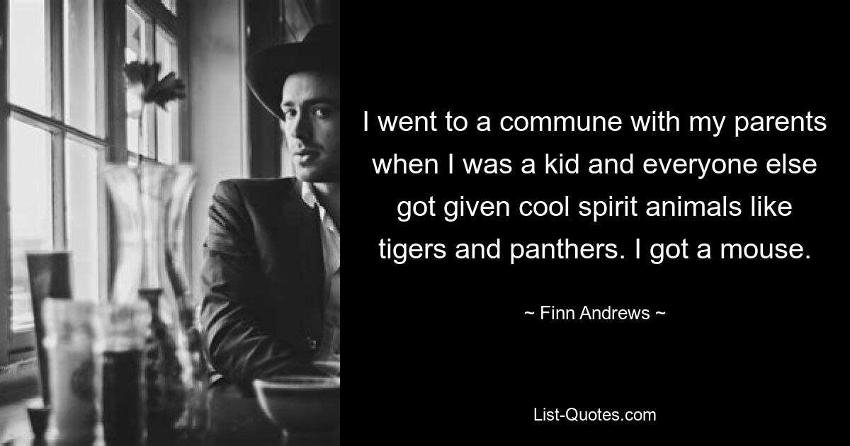 I went to a commune with my parents when I was a kid and everyone else got given cool spirit animals like tigers and panthers. I got a mouse. — © Finn Andrews