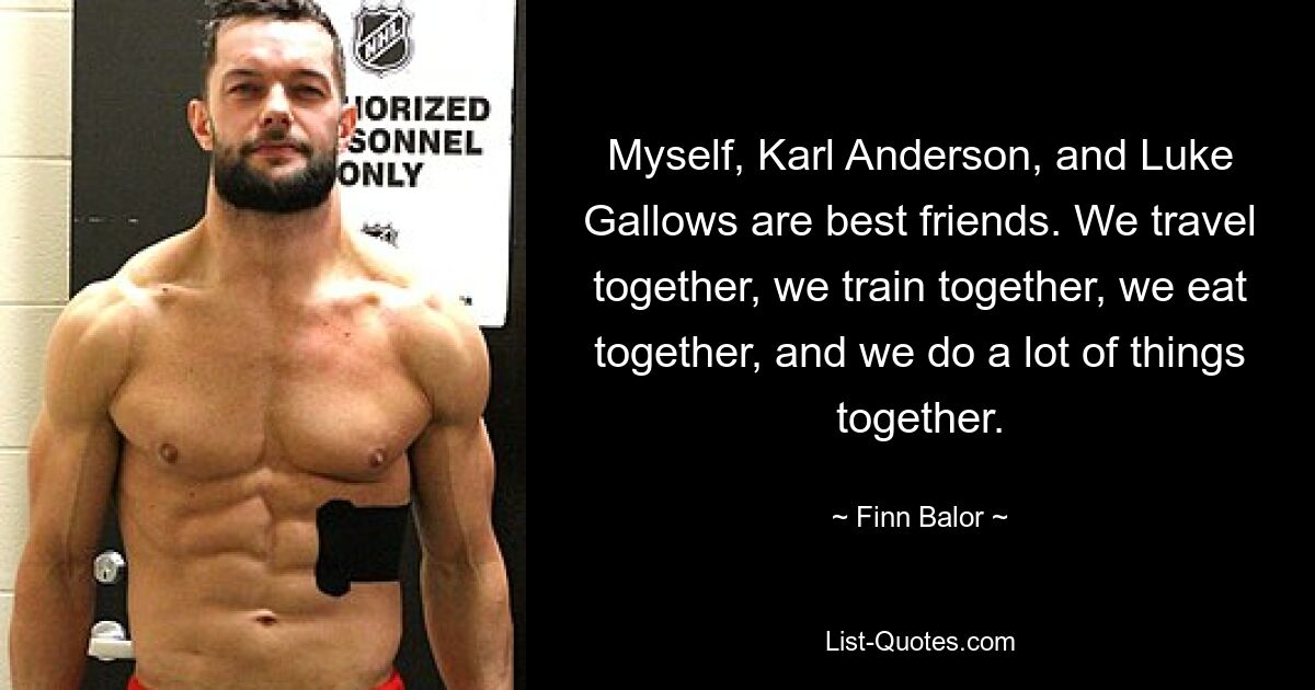 Myself, Karl Anderson, and Luke Gallows are best friends. We travel together, we train together, we eat together, and we do a lot of things together. — © Finn Balor