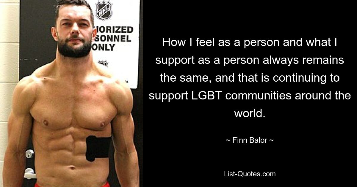 How I feel as a person and what I support as a person always remains the same, and that is continuing to support LGBT communities around the world. — © Finn Balor