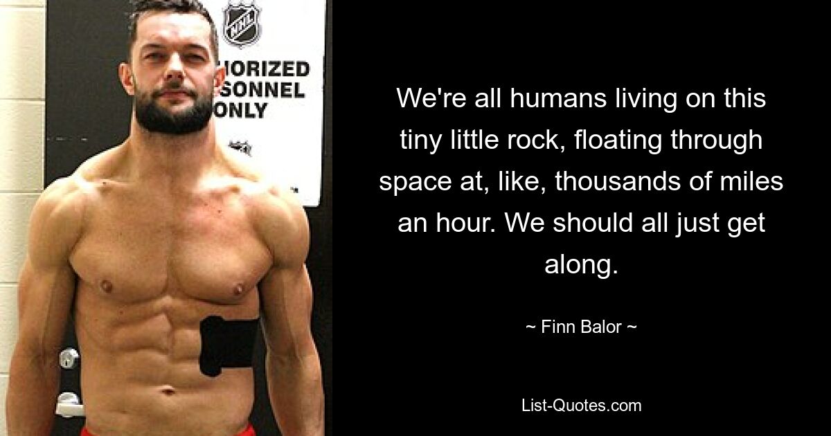 We're all humans living on this tiny little rock, floating through space at, like, thousands of miles an hour. We should all just get along. — © Finn Balor