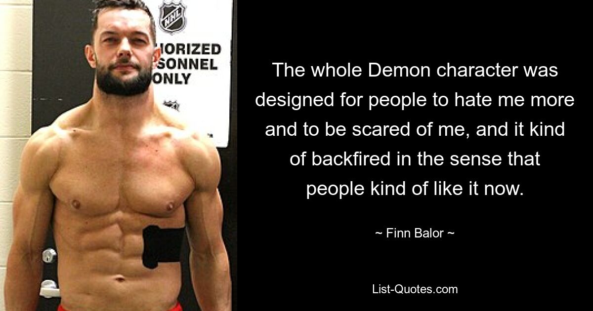 The whole Demon character was designed for people to hate me more and to be scared of me, and it kind of backfired in the sense that people kind of like it now. — © Finn Balor