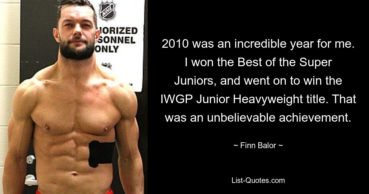 2010 was an incredible year for me. I won the Best of the Super Juniors, and went on to win the IWGP Junior Heavyweight title. That was an unbelievable achievement. — © Finn Balor