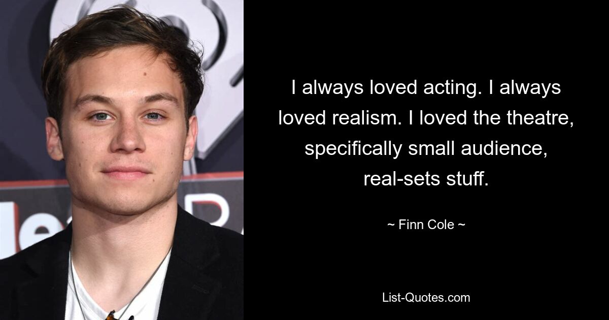 I always loved acting. I always loved realism. I loved the theatre, specifically small audience, real-sets stuff. — © Finn Cole