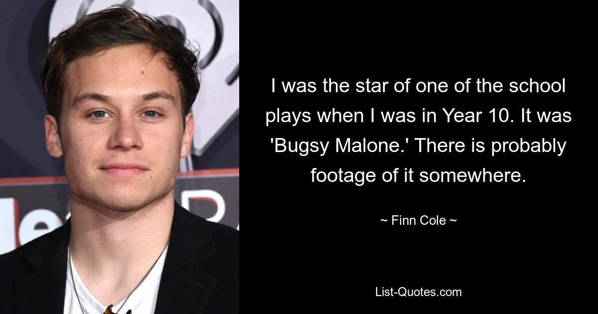 I was the star of one of the school plays when I was in Year 10. It was 'Bugsy Malone.' There is probably footage of it somewhere. — © Finn Cole