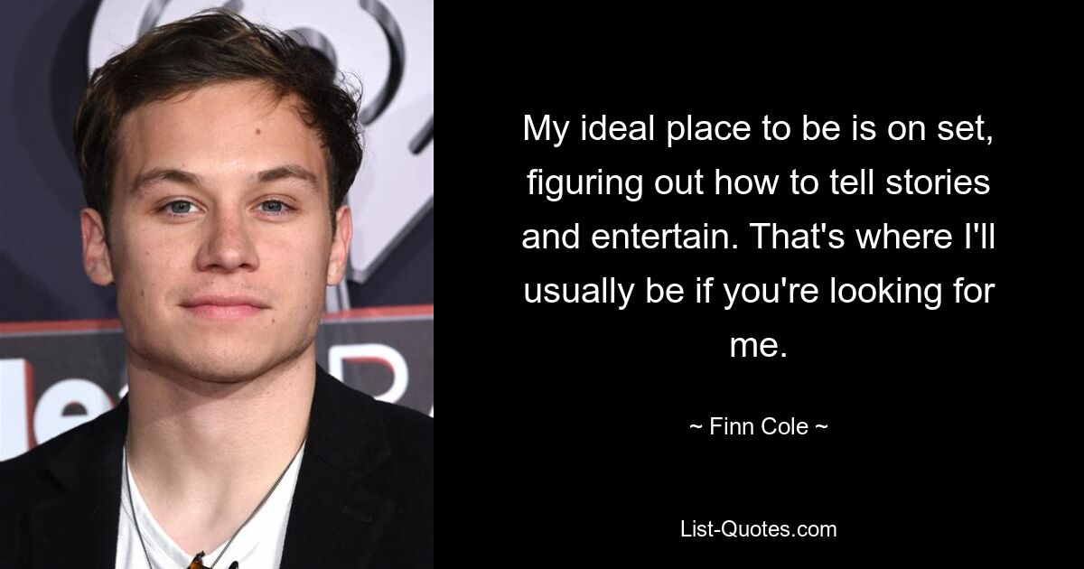 My ideal place to be is on set, figuring out how to tell stories and entertain. That's where I'll usually be if you're looking for me. — © Finn Cole