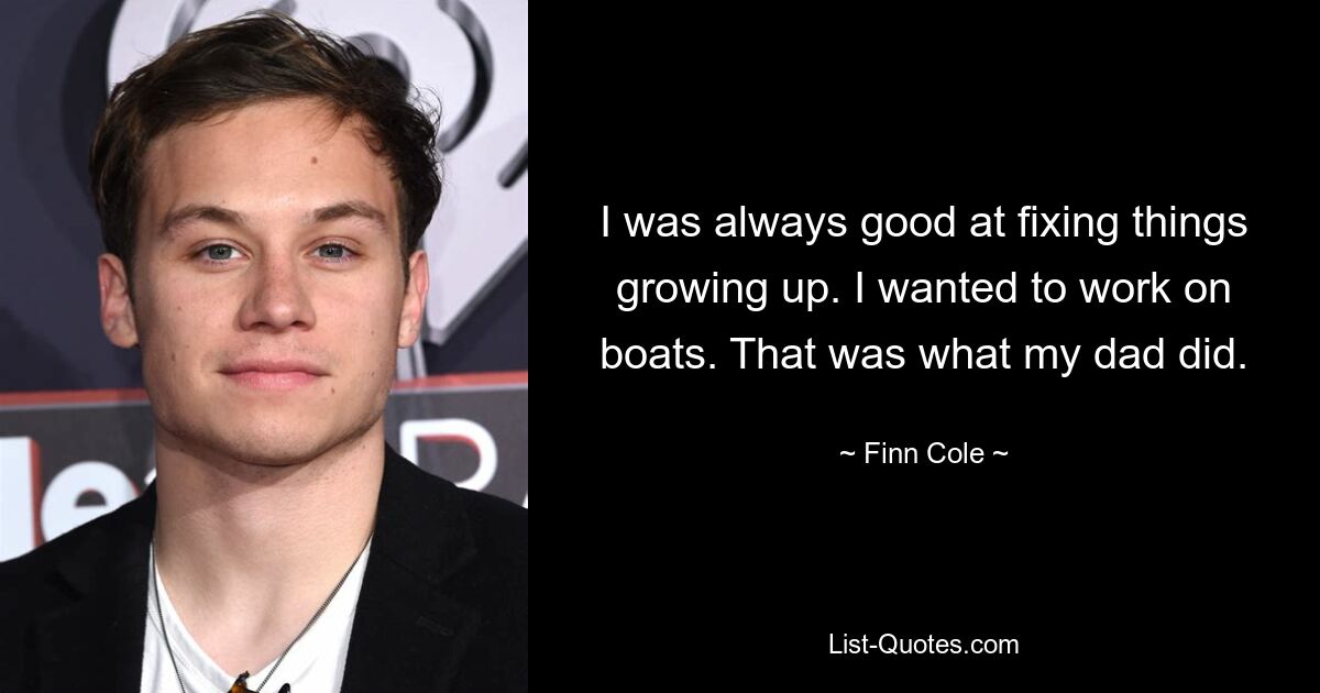 I was always good at fixing things growing up. I wanted to work on boats. That was what my dad did. — © Finn Cole