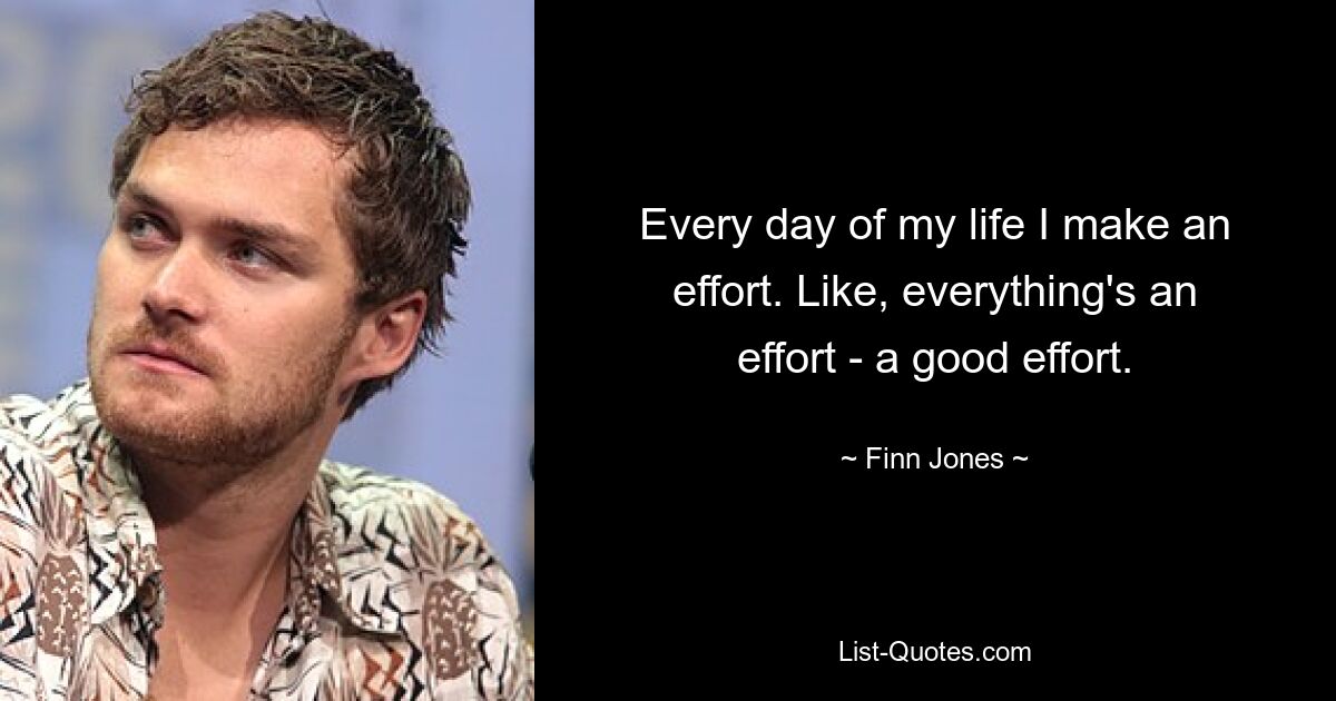 Every day of my life I make an effort. Like, everything's an effort - a good effort. — © Finn Jones