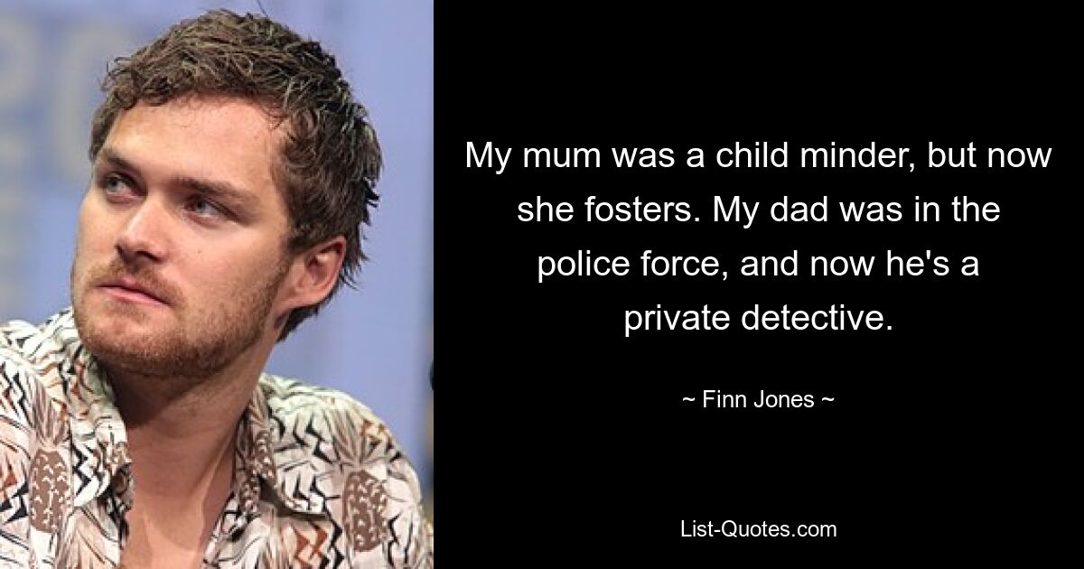 My mum was a child minder, but now she fosters. My dad was in the police force, and now he's a private detective. — © Finn Jones