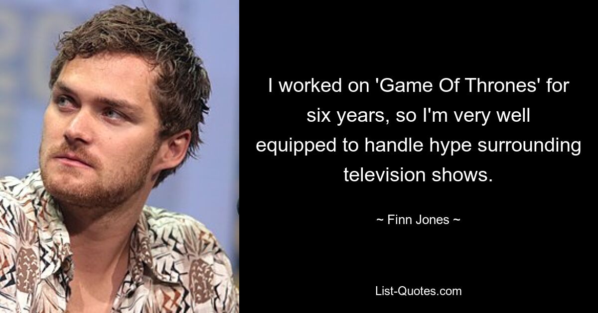 I worked on 'Game Of Thrones' for six years, so I'm very well equipped to handle hype surrounding television shows. — © Finn Jones