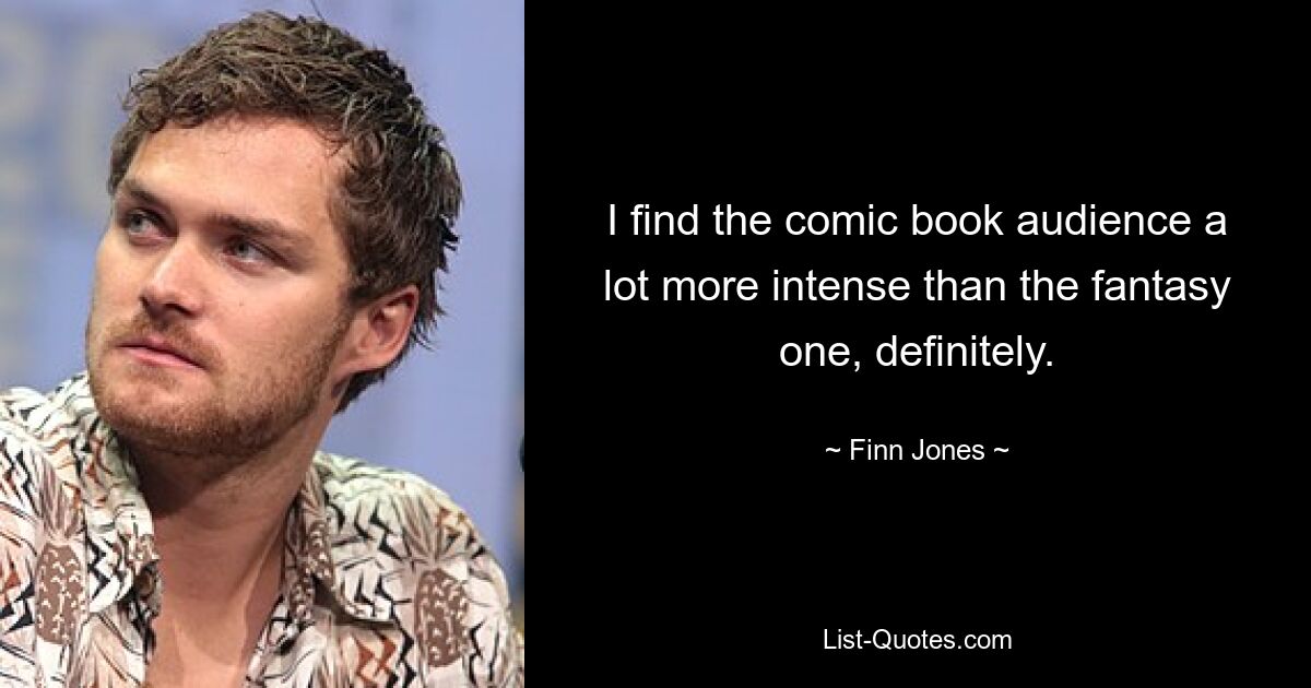 I find the comic book audience a lot more intense than the fantasy one, definitely. — © Finn Jones