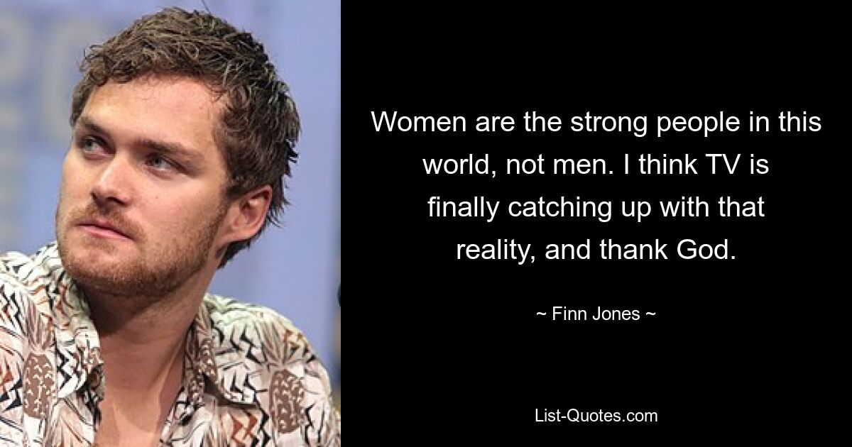 Women are the strong people in this world, not men. I think TV is finally catching up with that reality, and thank God. — © Finn Jones