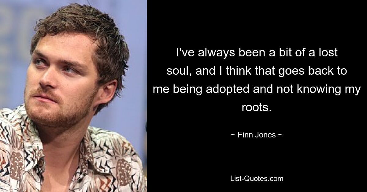 I've always been a bit of a lost soul, and I think that goes back to me being adopted and not knowing my roots. — © Finn Jones