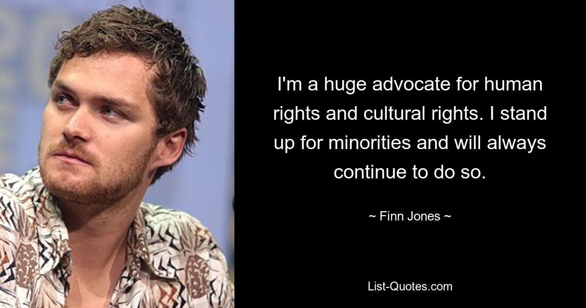 I'm a huge advocate for human rights and cultural rights. I stand up for minorities and will always continue to do so. — © Finn Jones