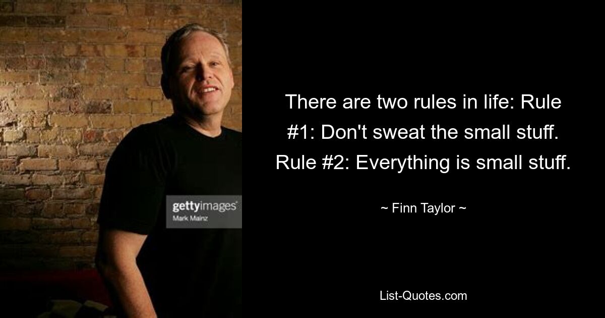 There are two rules in life: Rule #1: Don't sweat the small stuff. Rule #2: Everything is small stuff. — © Finn Taylor