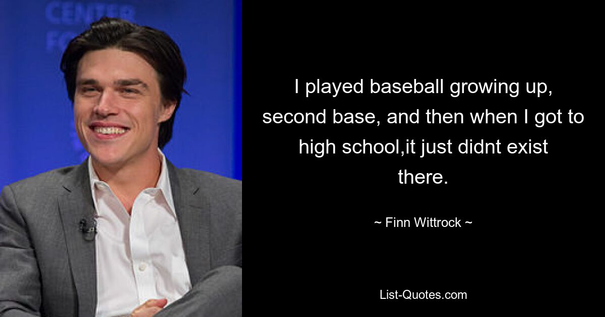 I played baseball growing up, second base, and then when I got to high school,it just didnt exist there. — © Finn Wittrock