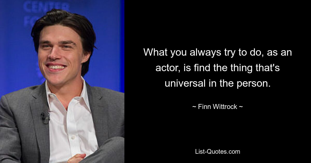 What you always try to do, as an actor, is find the thing that's universal in the person. — © Finn Wittrock