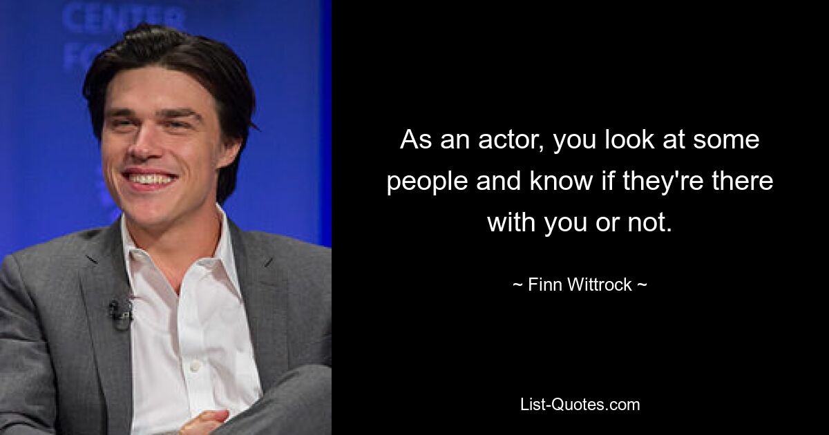 As an actor, you look at some people and know if they're there with you or not. — © Finn Wittrock