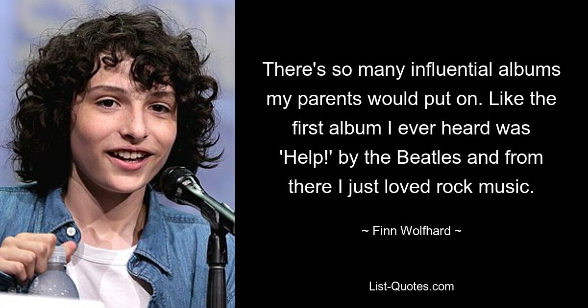 There's so many influential albums my parents would put on. Like the first album I ever heard was 'Help!' by the Beatles and from there I just loved rock music. — © Finn Wolfhard