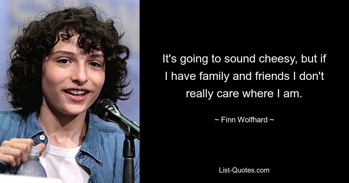 It's going to sound cheesy, but if I have family and friends I don't really care where I am. — © Finn Wolfhard