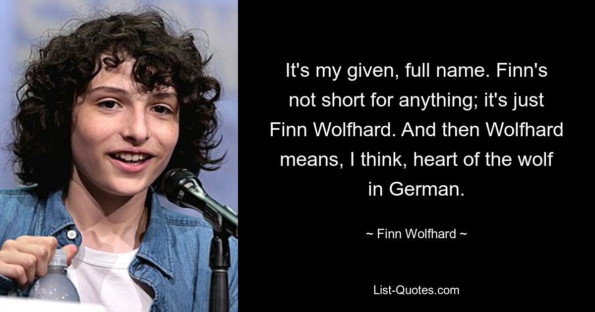 It's my given, full name. Finn's not short for anything; it's just Finn Wolfhard. And then Wolfhard means, I think, heart of the wolf in German. — © Finn Wolfhard