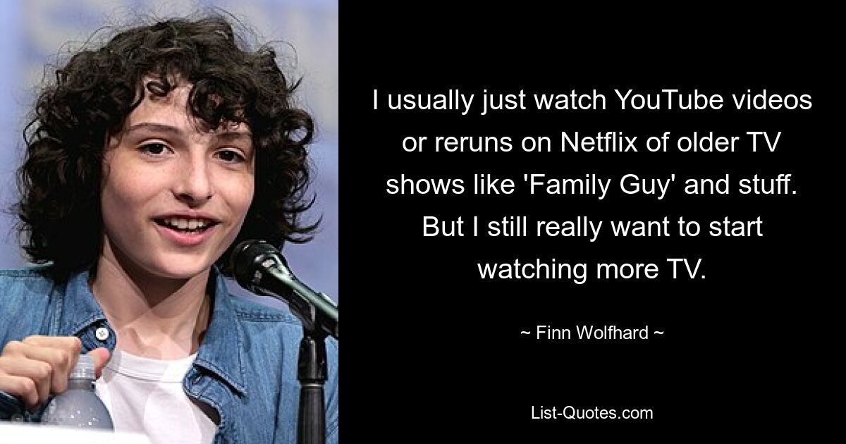 I usually just watch YouTube videos or reruns on Netflix of older TV shows like 'Family Guy' and stuff. But I still really want to start watching more TV. — © Finn Wolfhard