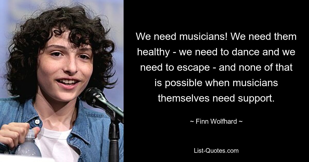 We need musicians! We need them healthy - we need to dance and we need to escape - and none of that is possible when musicians themselves need support. — © Finn Wolfhard