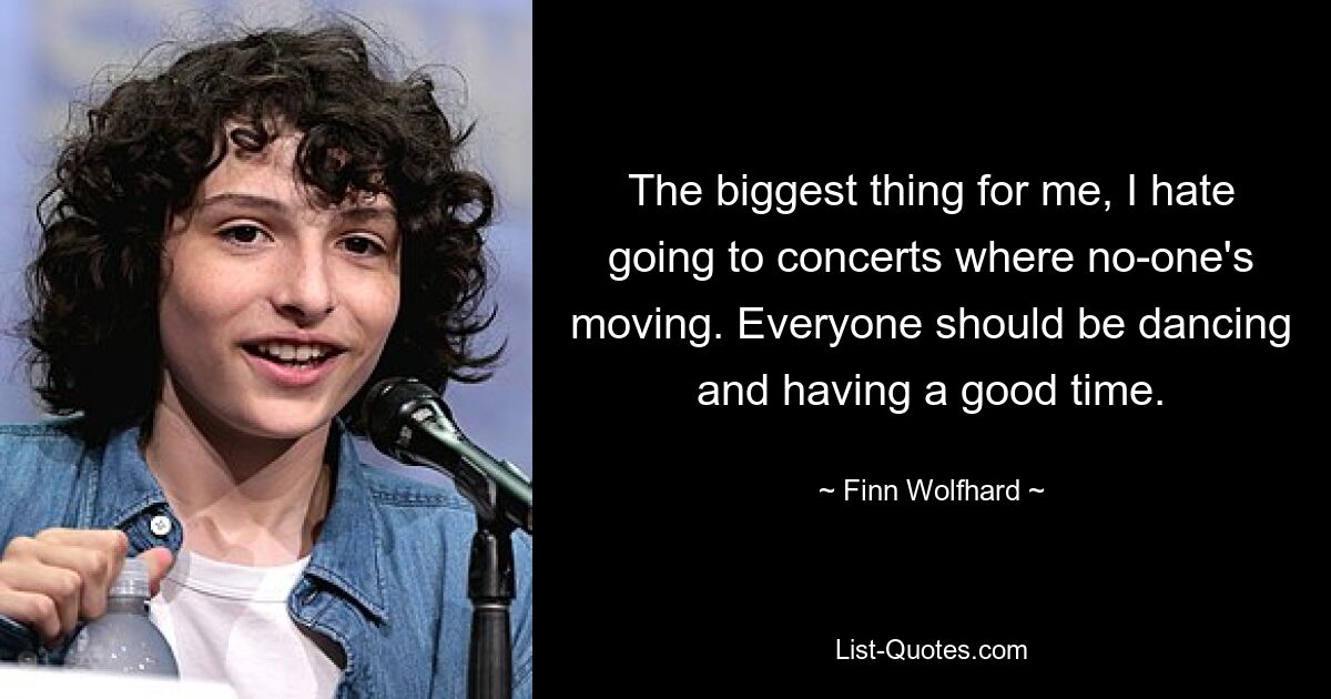 The biggest thing for me, I hate going to concerts where no-one's moving. Everyone should be dancing and having a good time. — © Finn Wolfhard