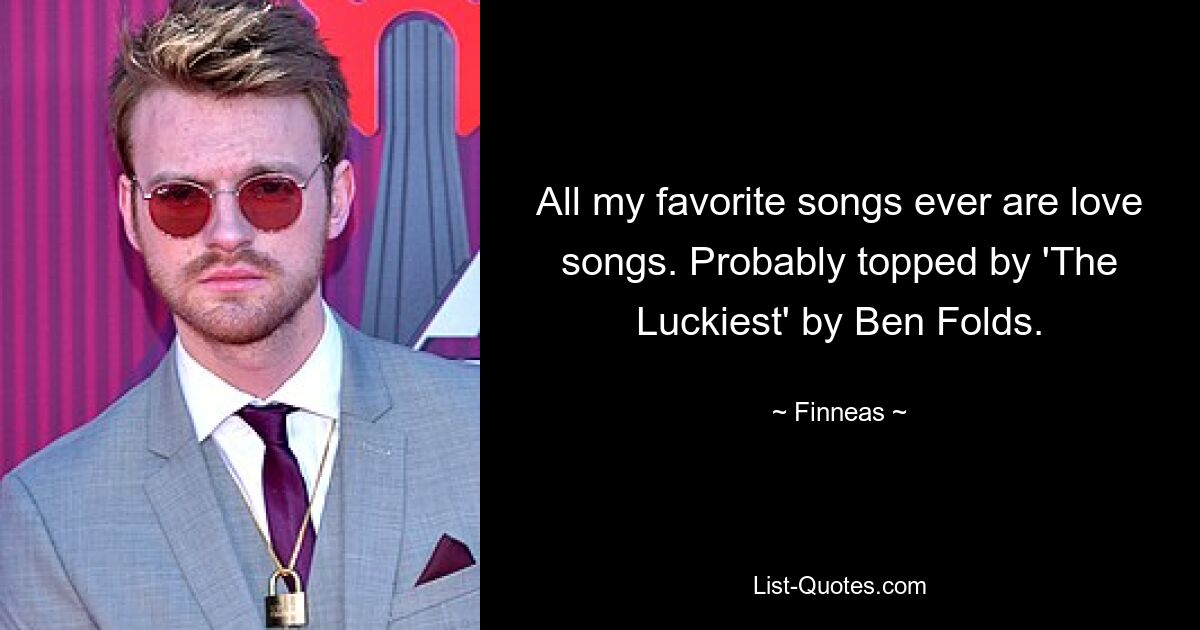 All my favorite songs ever are love songs. Probably topped by 'The Luckiest' by Ben Folds. — © Finneas