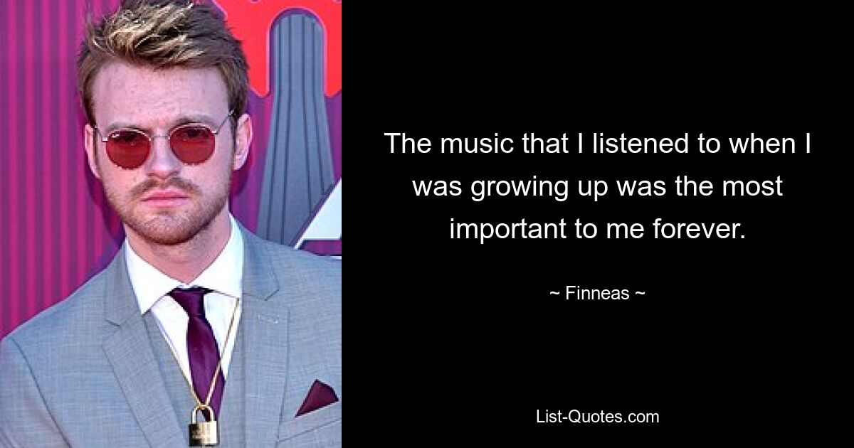 The music that I listened to when I was growing up was the most important to me forever. — © Finneas