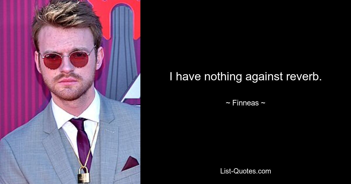 I have nothing against reverb. — © Finneas