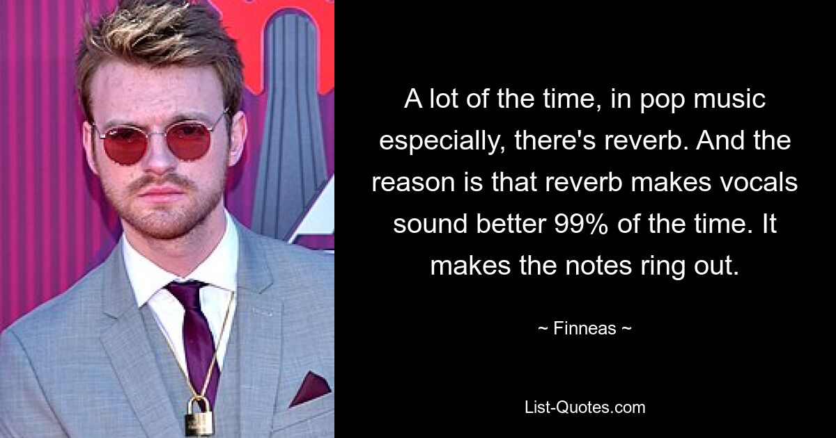 A lot of the time, in pop music especially, there's reverb. And the reason is that reverb makes vocals sound better 99% of the time. It makes the notes ring out. — © Finneas