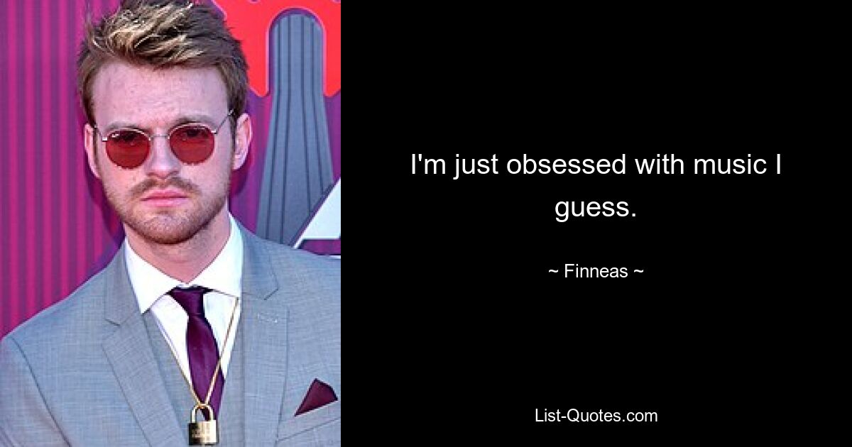 I'm just obsessed with music I guess. — © Finneas